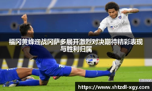 福冈黄蜂迎战冈萨多展开激烈对决期待精彩表现与胜利归属