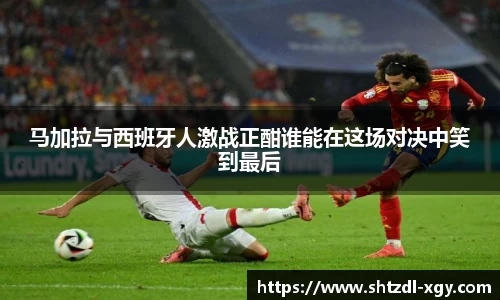 马加拉与西班牙人激战正酣谁能在这场对决中笑到最后
